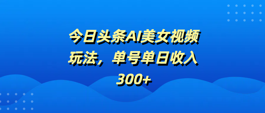 今日头条AI美女视频玩法，单号单日收入300+-91搞钱