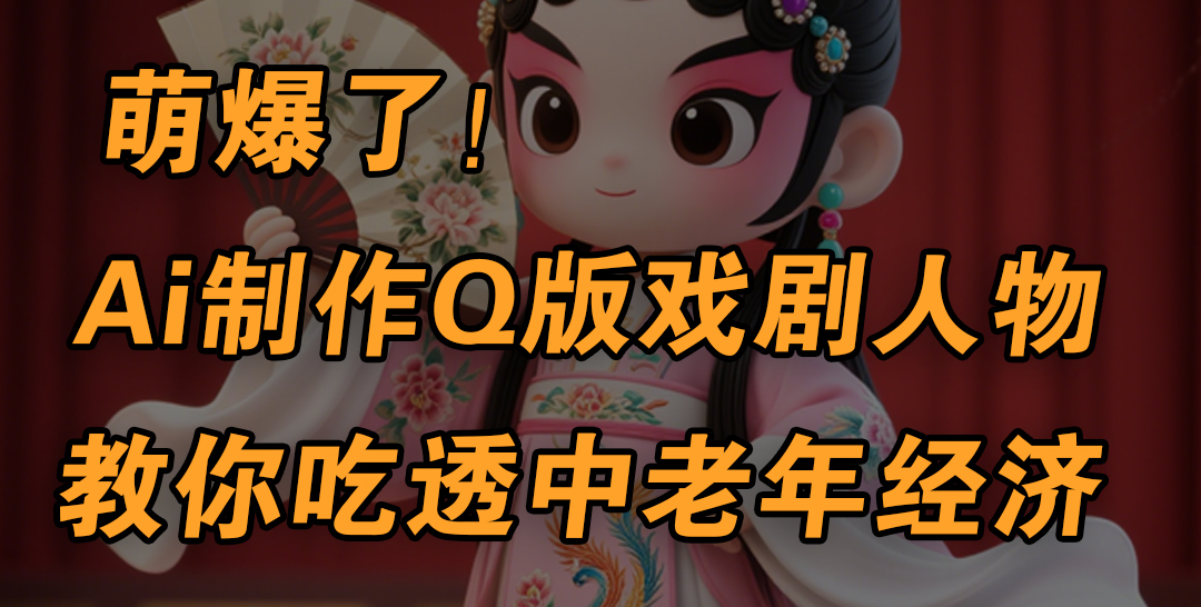 用Ai制作Q版戏剧人物，手把手教你吃透中老年经济，5分钟一个成品，多渠道变现-91搞钱