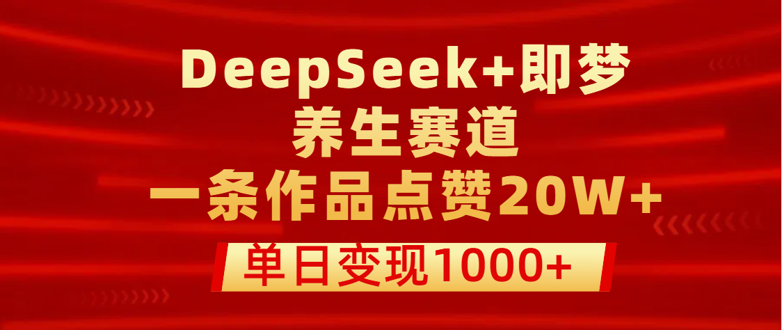 用DeepSeek+即梦做养生赛道，一条作品点赞20W+，单日变现1000+-91搞钱