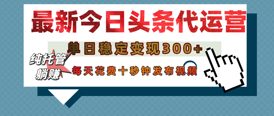 今日头条代运营托管，单日稳定变现300+，无需自己运营，每天花费十秒钟发布视频-91搞钱