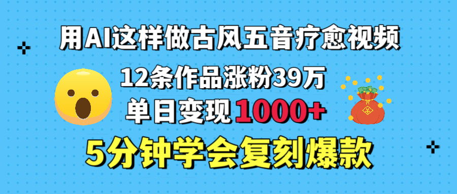 用AI这样做古风五音疗愈视频，12条作品涨粉39万，单日变现1000＋，五分钟学会复刻爆款-91搞钱