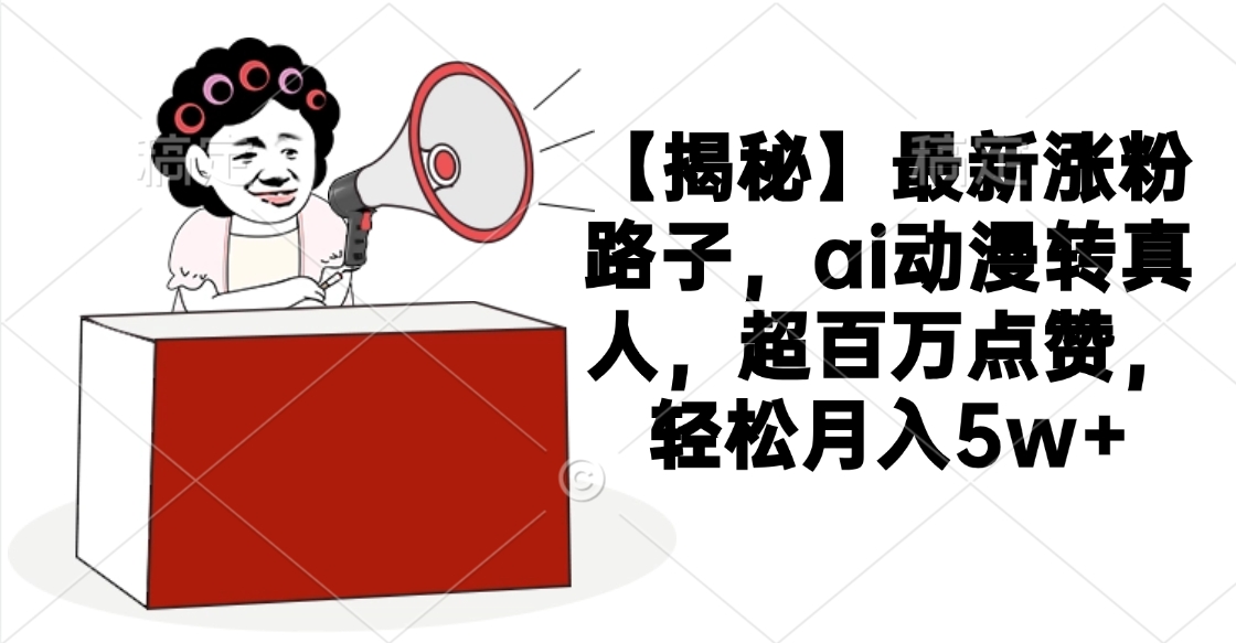 【揭秘】最新涨粉路子，ai动漫转真人，超百万点赞，轻松月入5w+-91搞钱