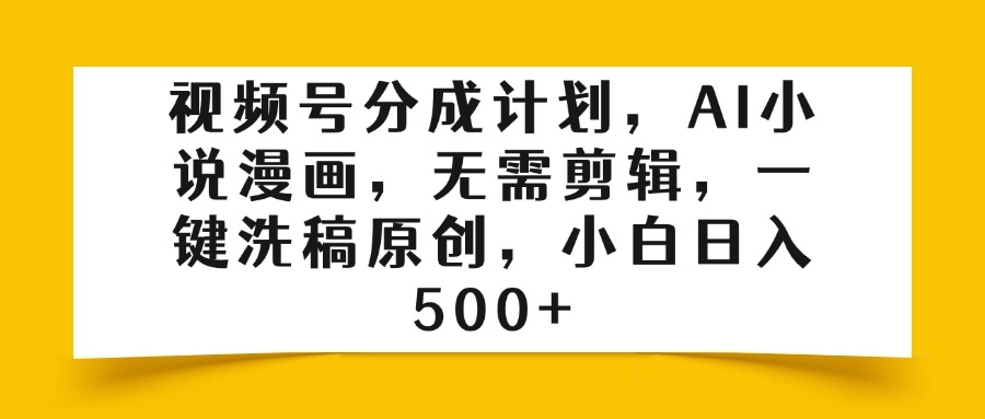 视频号分成计划，AI小说漫画，无需剪辑，一键洗稿原创，小白日入500+-91搞钱