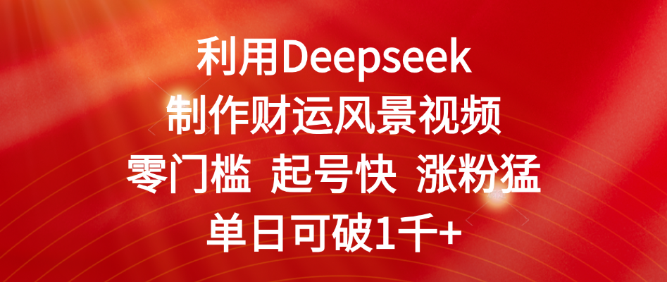 利用Deepseek制作财运风景视频，零门槛 起号快 涨粉猛，单日可破1千+-91搞钱