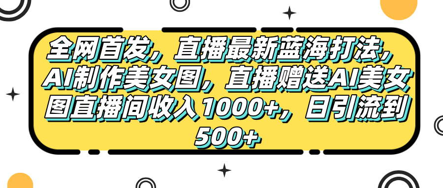 全网首发，直播最新蓝海打法，AI制作美女图，直播赠送AI美女图直播间收入1000+，日引流到500+，-91搞钱