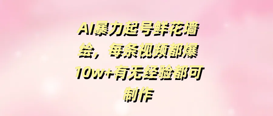 AI暴力起号鲜花墙绘，每条视频都爆10w+有无经验都可制作-91搞钱