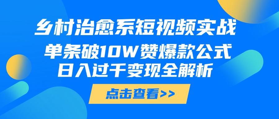 乡村治愈系短视频实战，单条破10W赞爆款公式，日入过千变现全解析-91搞钱