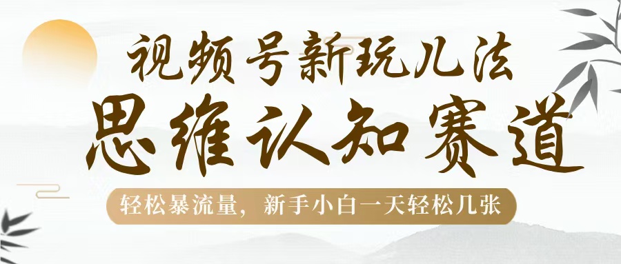 视频号新玩儿法，思维认知赛道，轻松暴流量，新手小白一天几张-91搞钱