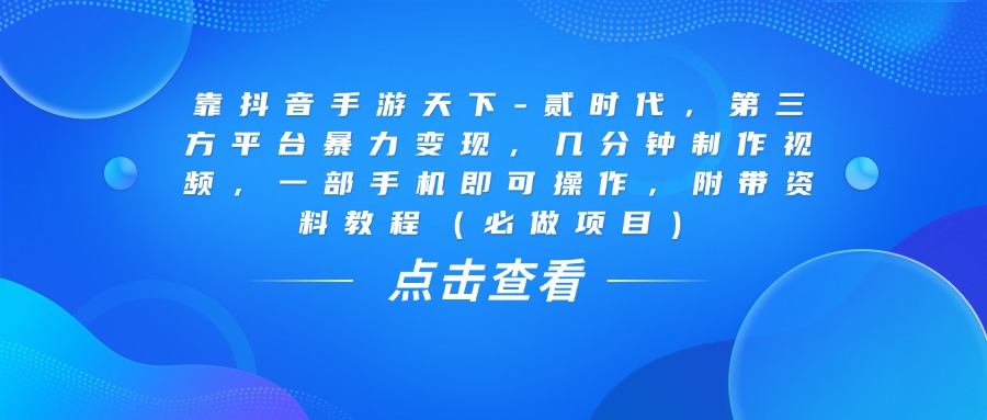 靠抖音手游天下-贰时代，几分钟制作视频，第三方平台暴力变现，一部手机即可操作，附带资料教程（必做项目）-91搞钱