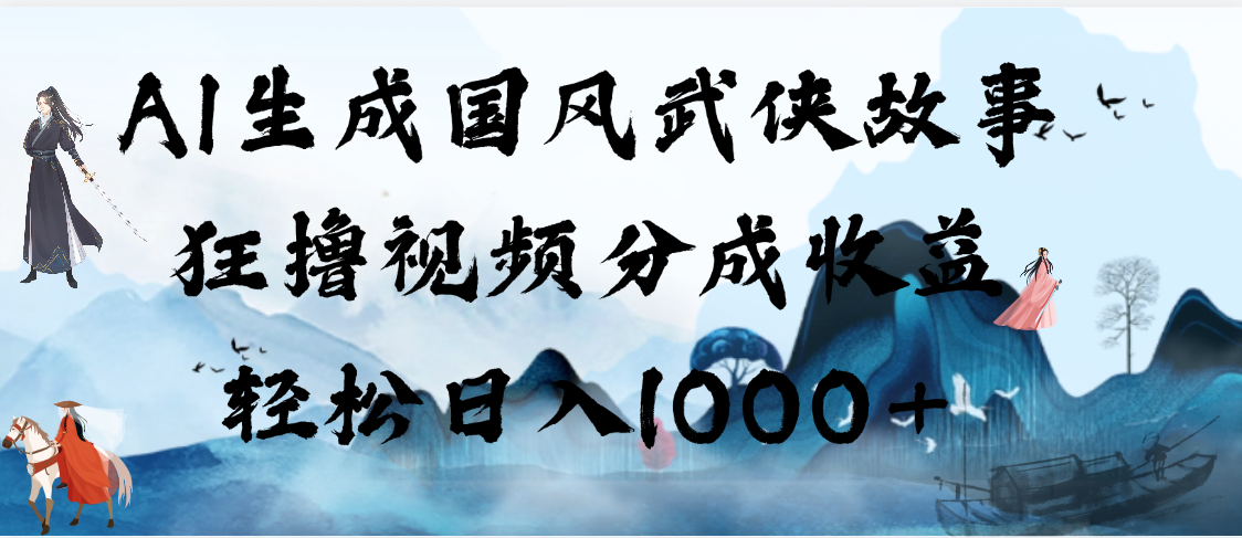 AI生成国风武侠故事，狂撸视频分成收益，轻松日入1000+【可多平台分发】-91搞钱