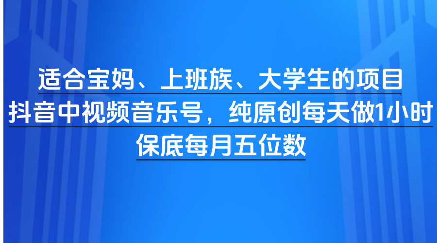适合宝妈、上班族、大学生的项目，抖音中视频音乐号，纯原创每天做1小时，保底每月五位数-91搞钱