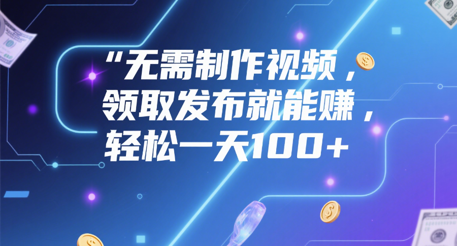 无需制作视频，领取发布就能赚，轻松一天100+-91搞钱
