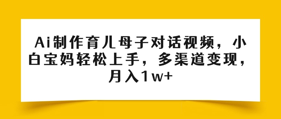 Ai制作育儿母子对话视频，小白宝妈轻松上手，多渠道变现，月入1w+-91搞钱