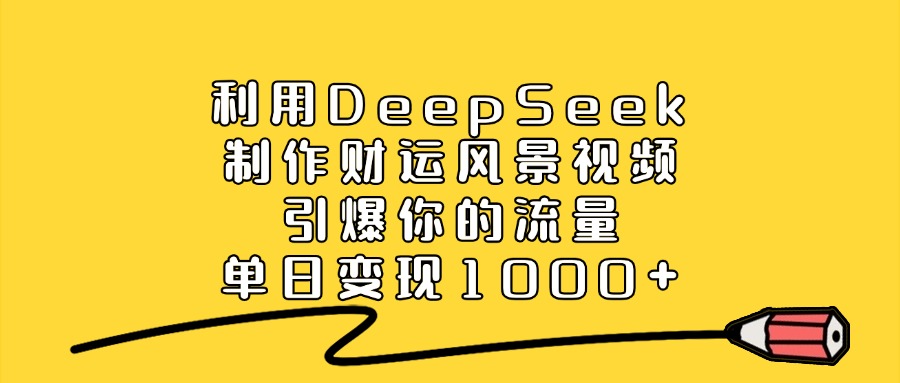 利用DeepSeek制作财运风景视频，单日变现1000+，引爆你的流量-91搞钱