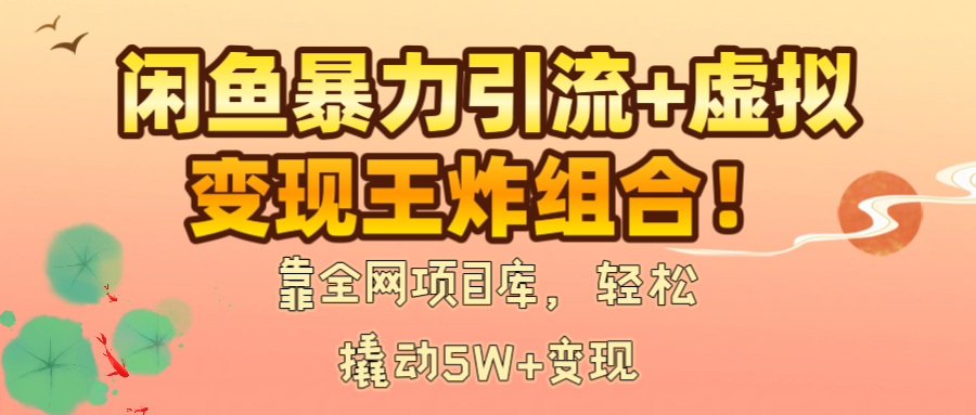 闲鱼暴力引流+虚拟变现王炸组合！靠全网项目库，轻松撬动5W+变现-91搞钱