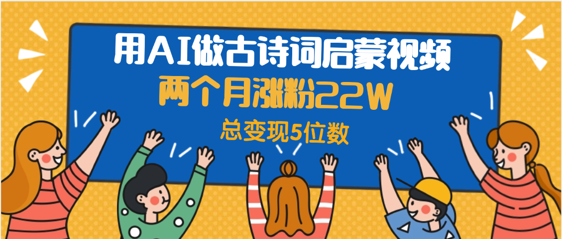 用AI做古诗词启蒙视频，两个月涨粉22W，总变现5位数-91搞钱