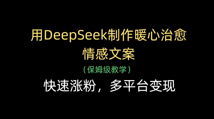 用DeepSeek制作暖心治愈情感文案，多平台变现，快速涨粉-91搞钱