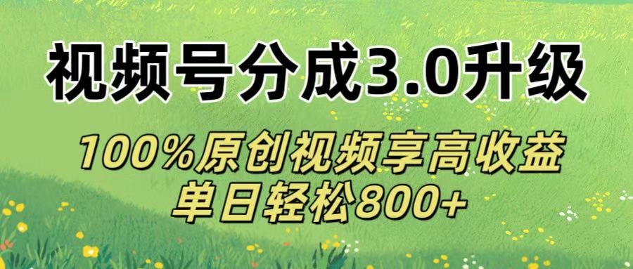 视频号分成3.0升级!100%原创视频享高收益，单日轻松800+-91搞钱