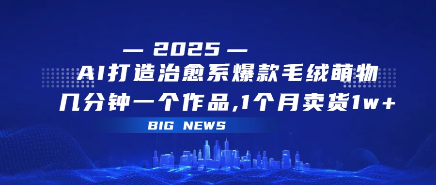 AI打造治愈系爆款毛绒萌物，几分钟一个作品,1 个月卖货 1w+-91搞钱