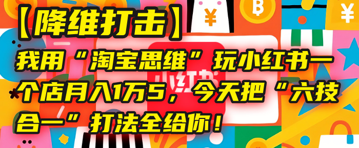 【降维打击】我用“淘宝思维”玩小红书，一个店月入1万5，今天把“六技合一”打法全给你！-91搞钱