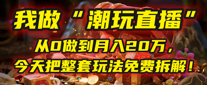 做“潮玩直播”，从0做到月入20万，今天把整套玩法免费拆解！-91搞钱
