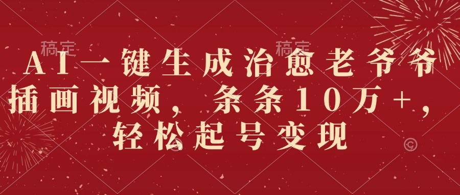 AI一键生成治愈老爷爷插画视频，条条10万+，轻松起号变现-91搞钱