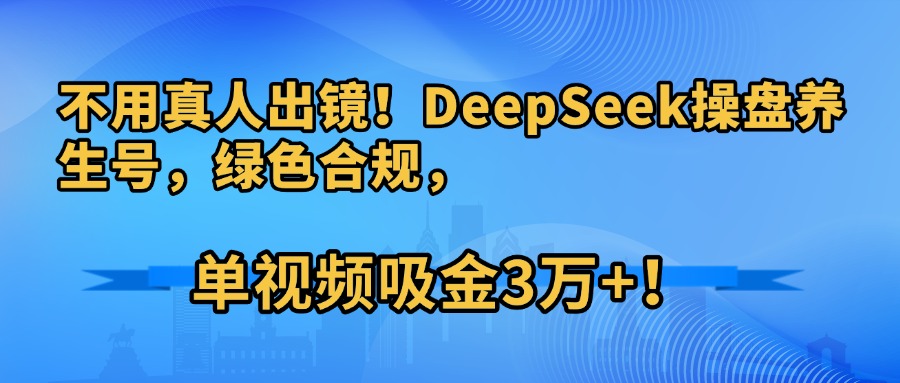 不用真人出镜！DeepSeek操盘养生号，绿色合规，单视频吸金3万+！-91搞钱