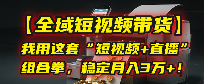 【全域短视频带货】我用这套“短视频+直播”组合拳，稳定月入3万+！-91搞钱
