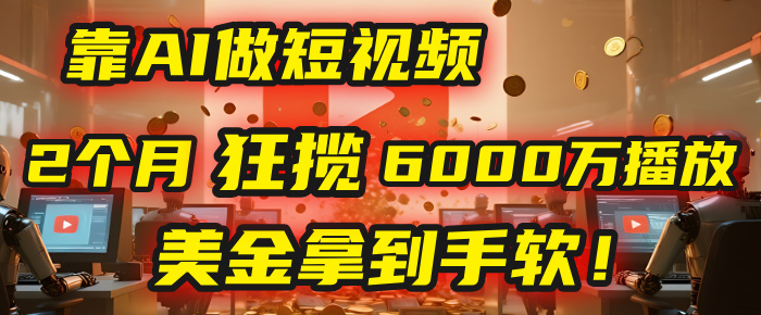 4000小时播放才能赚钱？别傻了！他靠AI做短视频，2个月狂揽6000万播放，美金拿到手软！-91搞钱