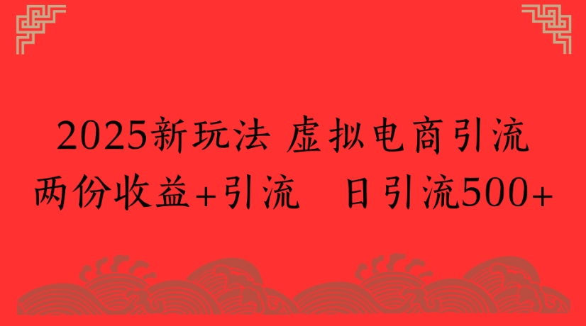 2025新玩法，虚拟电商引流两份收益+引流 日引流500+-91搞钱