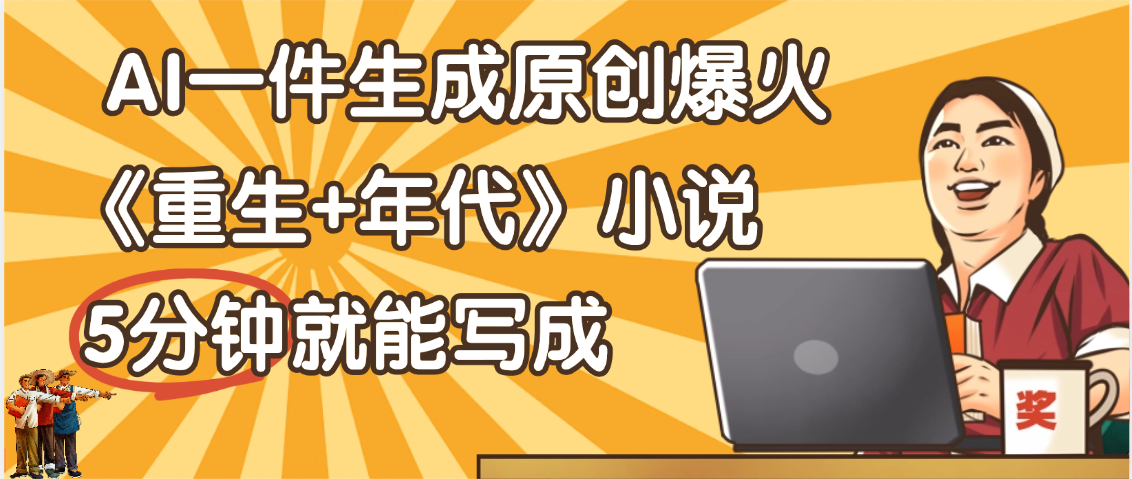 天呐！现在爆火的《重生+年代》类型的小说，现在用这个AI软件就可以一键生成原创小说了-91搞钱