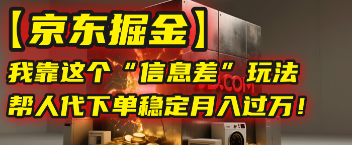 【京东掘金】我靠这个“信息差”玩法，帮人代下单，稳定月入过万！-91搞钱
