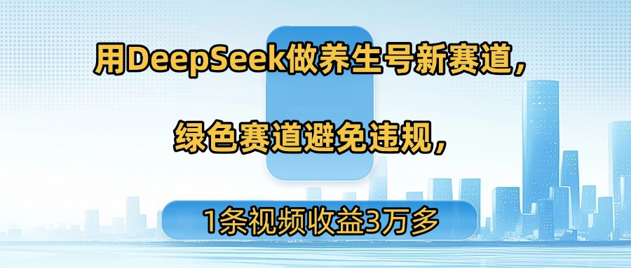 用DeepSeek做养生号新赛道，绿色赛道避免违规，1条视频收益3万多-91搞钱