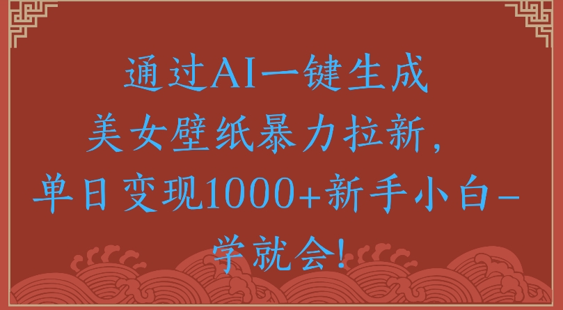 通过AI一键生成美女壁纸暴力拉新单日变现1000+新手小白一学就会!-91搞钱