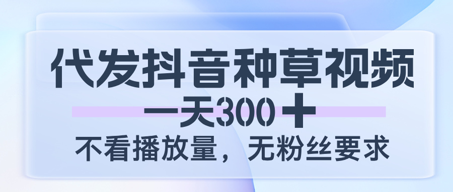 代发抖音种草视频，一天300，不看播放量，无粉丝要求-91搞钱