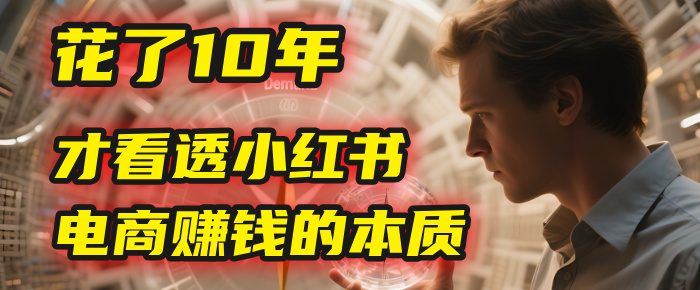 我花了10年，才看透小红书电商赚钱的2个字：本质-91搞钱