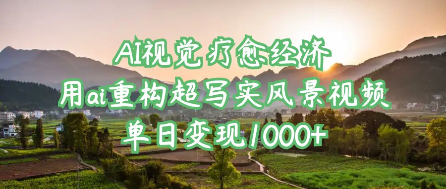 AI视觉疗愈经济：用ai重构超写实风景视频，单日变现1000+-91搞钱