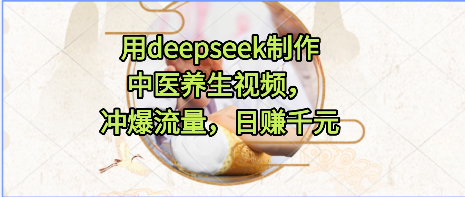 用deepseek制作中医养生视频，冲爆流量，日赚千元-91搞钱