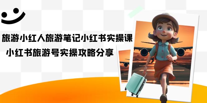 旅游小红人-旅游笔记小红书实操课，小红书旅游号实操攻略分享（8节课）-91搞钱