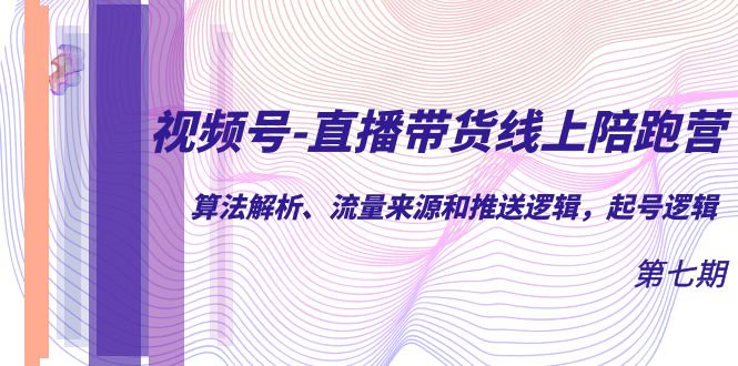 视频号-直播带货线上陪跑营第7期：算法解析、流量来源和推送逻辑，起号逻辑-91搞钱