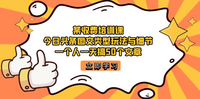 某收费培训课：今日头条账号图文玩法与细节，一个人一天搞50个文章-91搞钱