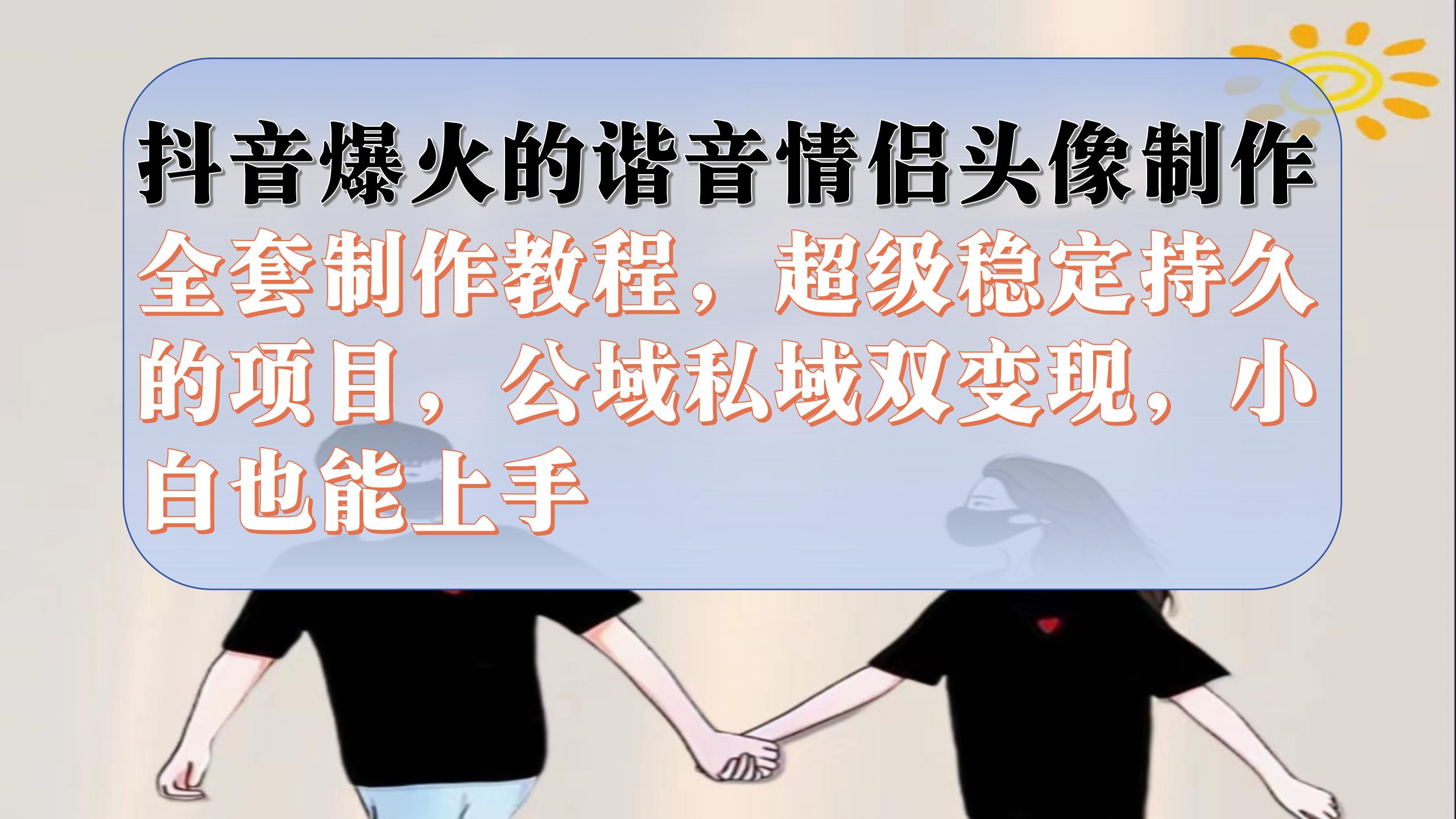 抖音爆火的谐音情侣头像制作全套制作教程，超级稳定持久，公域私域双变现-91搞钱