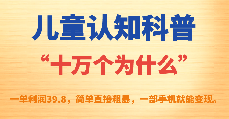 儿童认知科普“十万个为什么”一单利润39.8，简单粗暴，一部手机就能变现-91搞钱
