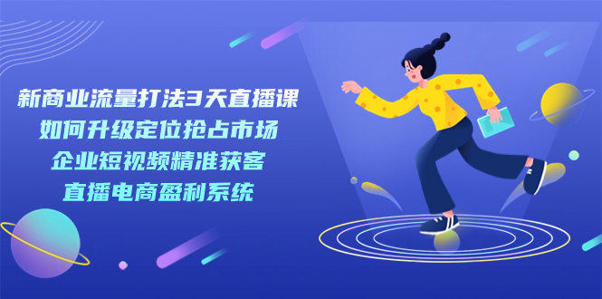 新商业-流量打法3天直播课：定位抢占市场 企业短视频获客 直播电商盈利系统-91搞钱