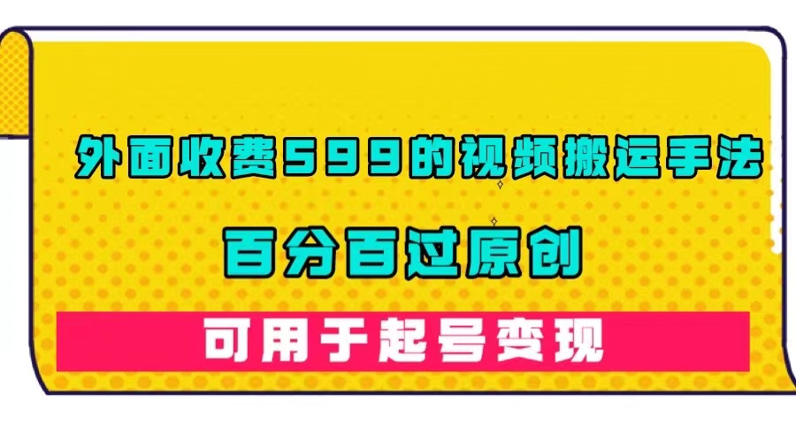 外面收费599的视频搬运手法，百分百过原创，可用起号变现-91搞钱