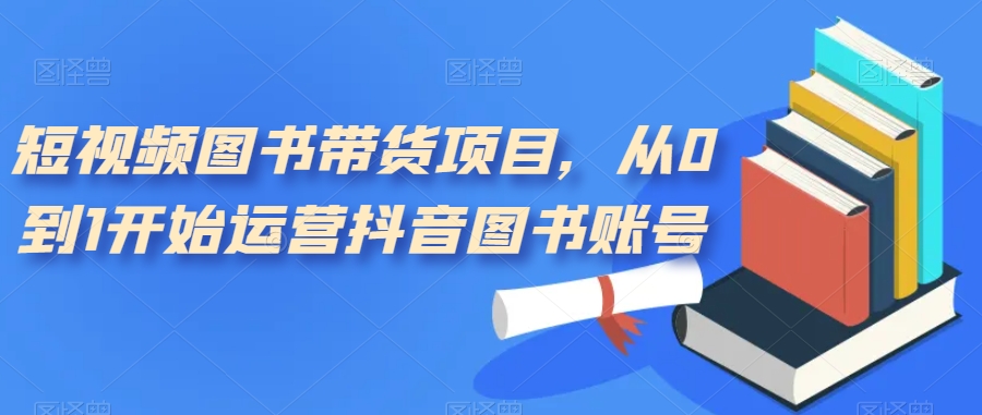 短视频图书带货项目，从0到1开始运营抖音图书账号（10节课）-91搞钱