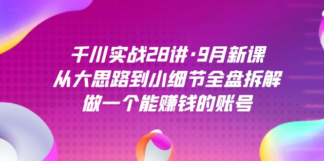 千川实战28讲·9月新课：从大思路到小细节全盘拆解，做一个能赚钱的账号-91搞钱