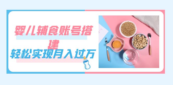 紧跟时代发展，婴儿辅食账号搭建，轻松实现月入过万（教程+素材）-91搞钱