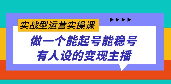 实战型运营实操课，做一个能起号能稳号有人设的变现主播-91搞钱