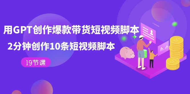 用GPT-创作爆款带货短视频工具，2分钟创作10条短视频工具（19节课）-91搞钱